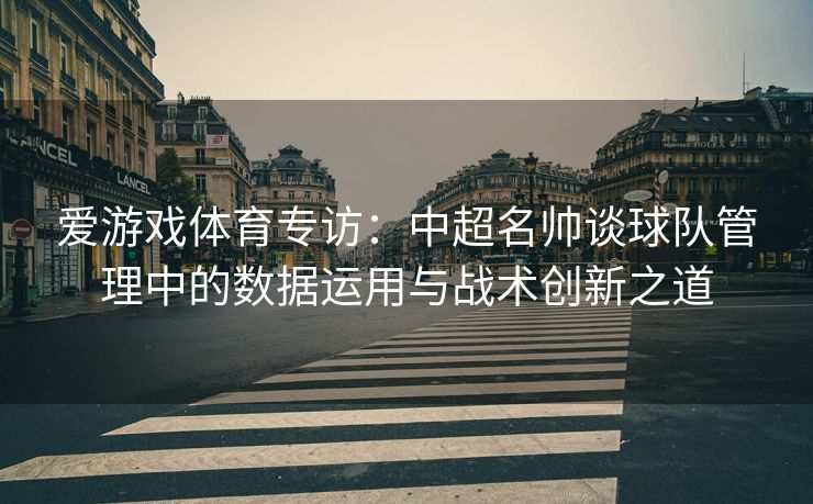 爱游戏体育专访：中超名帅谈球队管理中的数据运用与战术创新之道