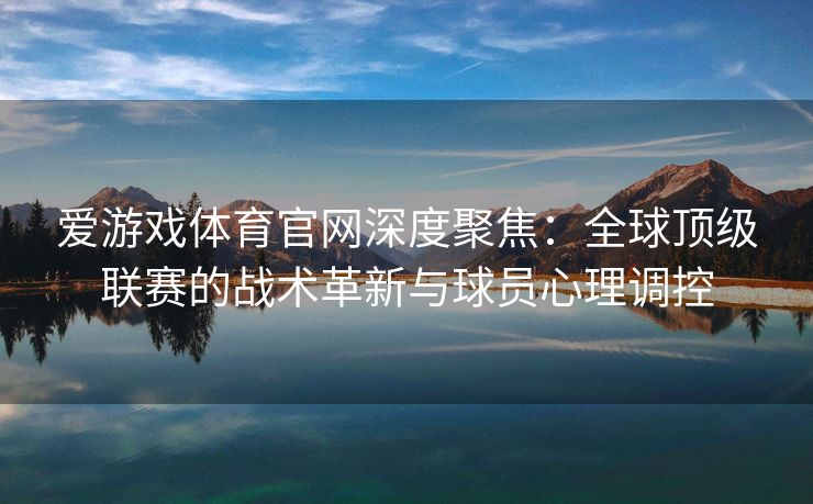 爱游戏体育官网深度聚焦:全球顶级联赛的战术革新与球员心理调控 爱游戏体育官网深度聚焦:全球顶级联赛的战术革新与球员心理调控