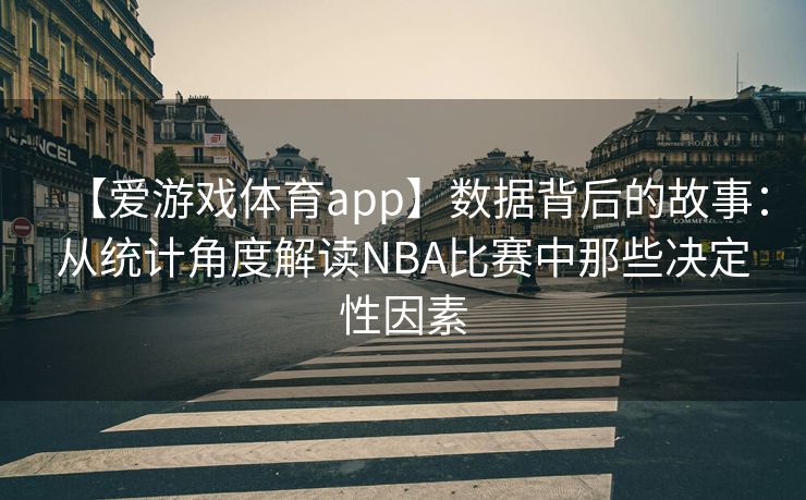 【爱游戏体育app】数据背后的故事：从统计角度解读NBA比赛中那些决定性因素