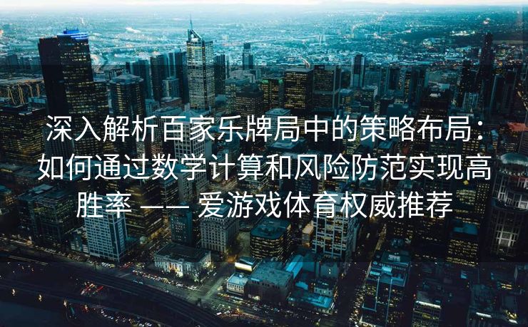 深入解析百家乐牌局中的策略布局：如何通过数学计算和风险防范实现高胜率 —— 爱游戏体育权威推荐
