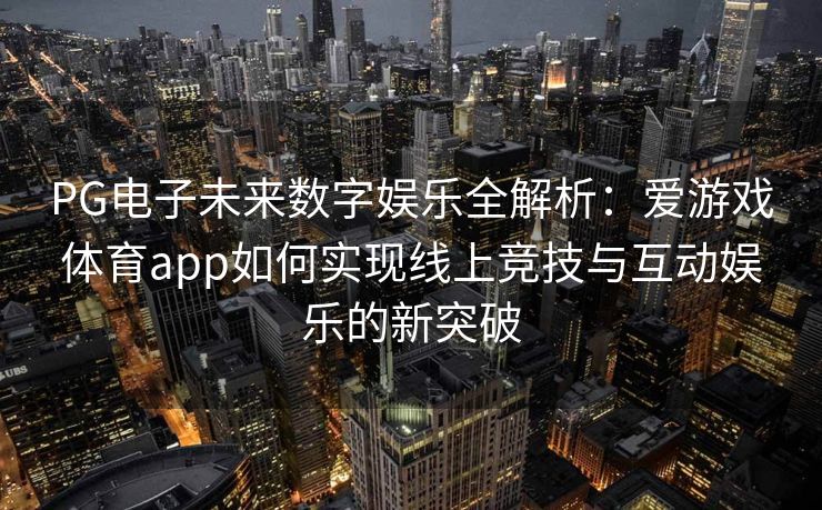 PG电子未来数字娱乐全解析：爱游戏体育app如何实现线上竞技与互动娱乐的新突破