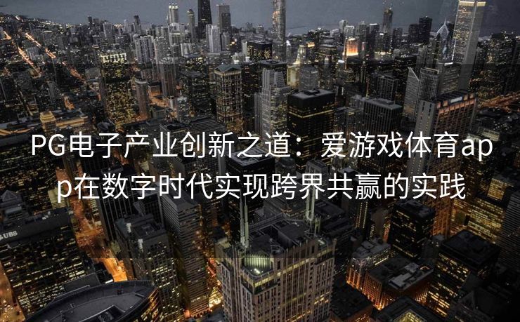PG电子产业创新之道：爱游戏体育app在数字时代实现跨界共赢的实践