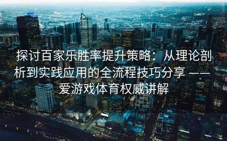 探讨百家乐胜率提升策略：从理论剖析到实践应用的全流程技巧分享 —— 爱游戏体育权威讲解