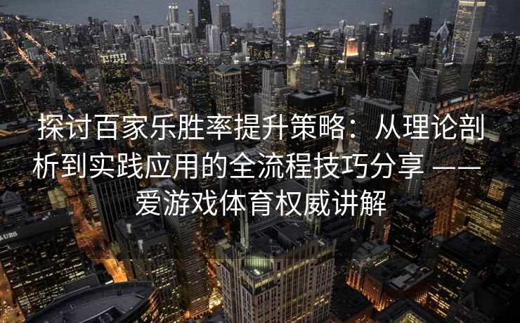 探讨百家乐胜率提升策略：从理论剖析到实践应用的全流程技巧分享 —— 爱游戏体育权威讲解