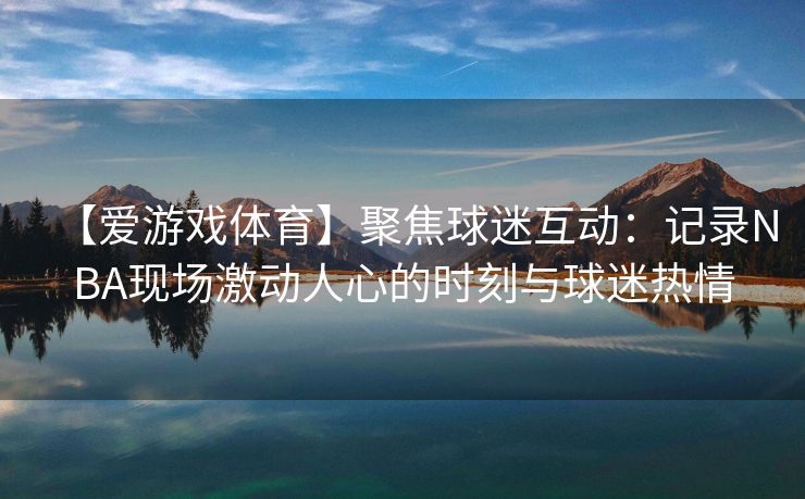 【爱游戏体育】聚焦球迷互动：记录NBA现场激动人心的时刻与球迷热情