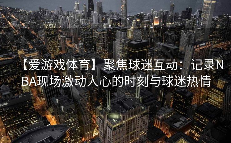 【爱游戏体育】聚焦球迷互动：记录NBA现场激动人心的时刻与球迷热情