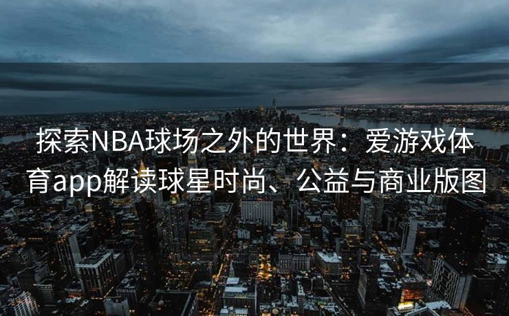 探索NBA球场之外的世界：爱游戏体育app解读球星时尚、公益与商业版图