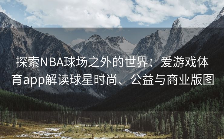 探索NBA球场之外的世界：爱游戏体育app解读球星时尚、公益与商业版图