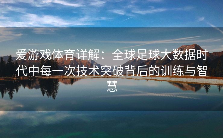 爱游戏体育详解：全球足球大数据时代中每一次技术突破背后的训练与智慧