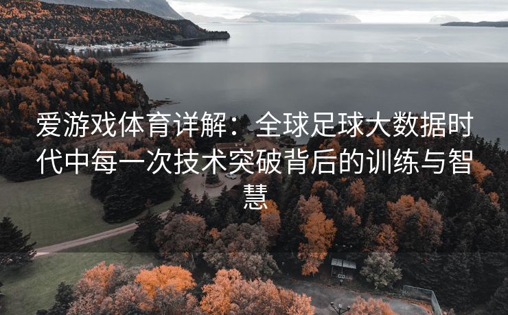 爱游戏体育详解：全球足球大数据时代中每一次技术突破背后的训练与智慧