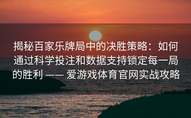 揭秘百家乐牌局中的决胜策略：如何通过科学投注和数据支持锁定每一局的胜利 —— 爱游戏体育官网实战攻略