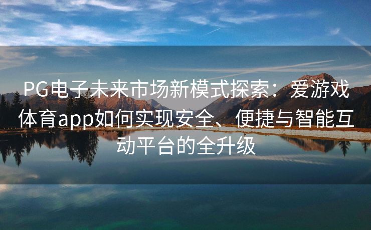 PG电子未来市场新模式探索：爱游戏体育app如何实现安全、便捷与智能互动平台的全升级