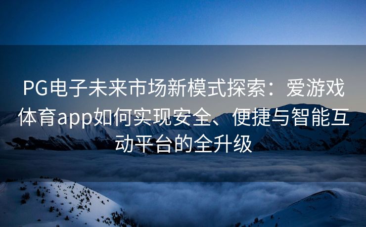 PG电子未来市场新模式探索：爱游戏体育app如何实现安全、便捷与智能互动平台的全升级