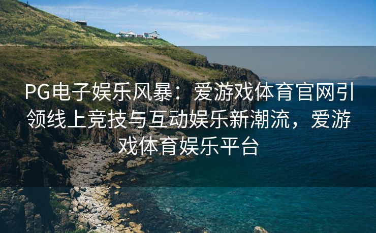 PG电子娱乐风暴：爱游戏体育官网引领线上竞技与互动娱乐新潮流，爱游戏体育娱乐平台