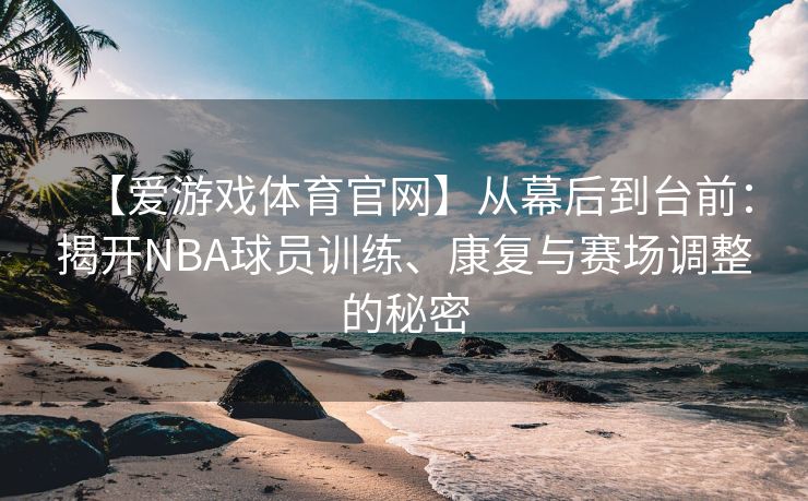 【爱游戏体育官网】从幕后到台前：揭开NBA球员训练、康复与赛场调整的秘密