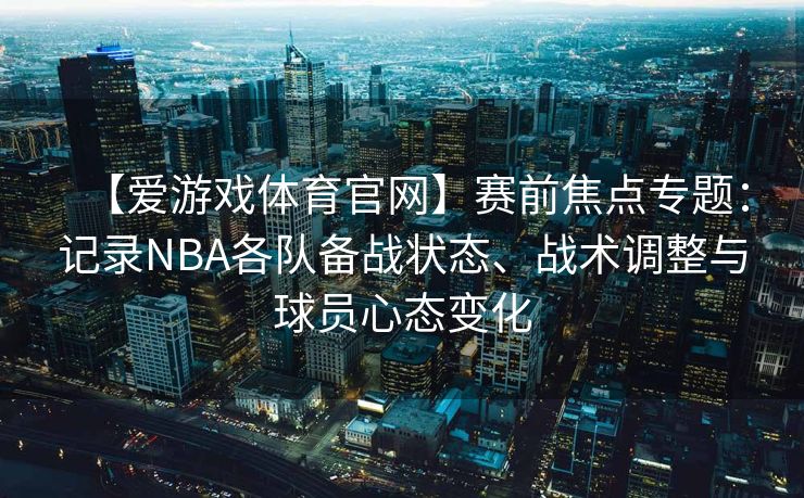 【爱游戏体育官网】赛前焦点专题：记录NBA各队备战状态、战术调整与球员心态变化