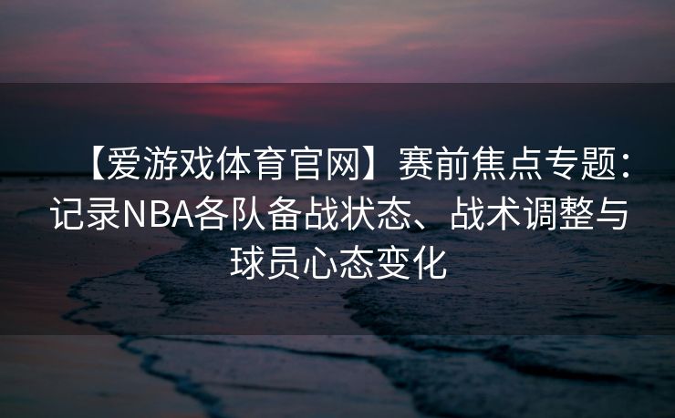 【爱游戏体育官网】赛前焦点专题：记录NBA各队备战状态、战术调整与球员心态变化