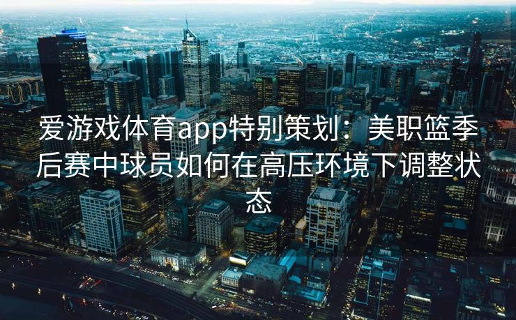 爱游戏体育app特别策划：美职篮季后赛中球员如何在高压环境下调整状态
