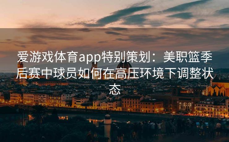 爱游戏体育app特别策划：美职篮季后赛中球员如何在高压环境下调整状态