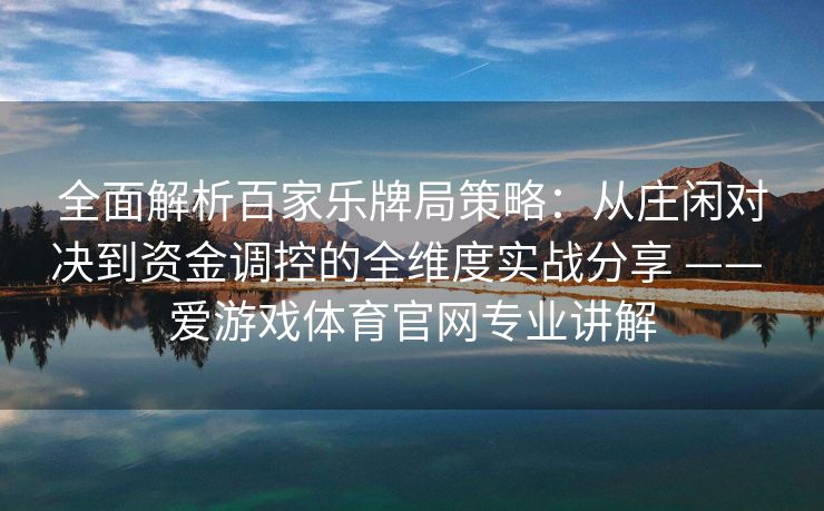 全面解析百家乐牌局策略：从庄闲对决到资金调控的全维度实战分享 —— 爱游戏体育官网专业讲解