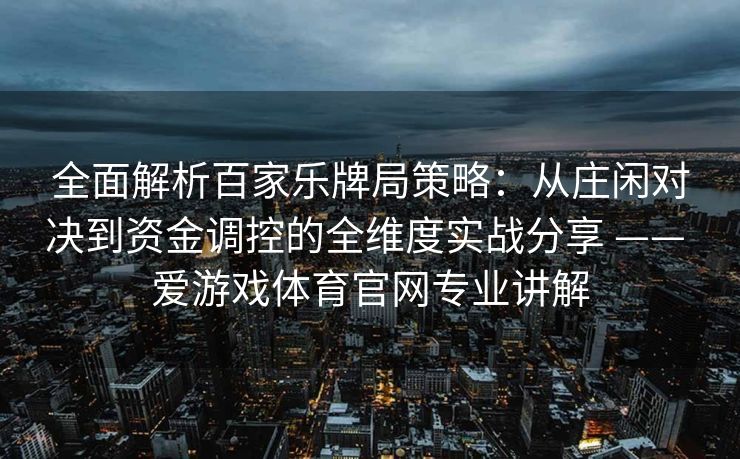 全面解析百家乐牌局策略：从庄闲对决到资金调控的全维度实战分享 —— 爱游戏体育官网专业讲解