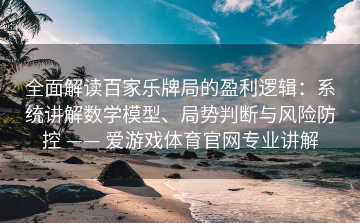全面解读百家乐牌局的盈利逻辑：系统讲解数学模型、局势判断与风险防控 —— 爱游戏体育官网专业讲解