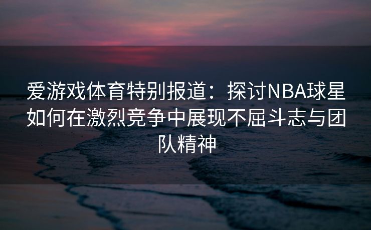 爱游戏体育特别报道:探讨NBA球星如何在激烈竞争中展现不屈斗志与团队精神 爱游戏体育特别报道:探讨NBA球星如何在激烈竞争中展现不屈斗志与团队精神