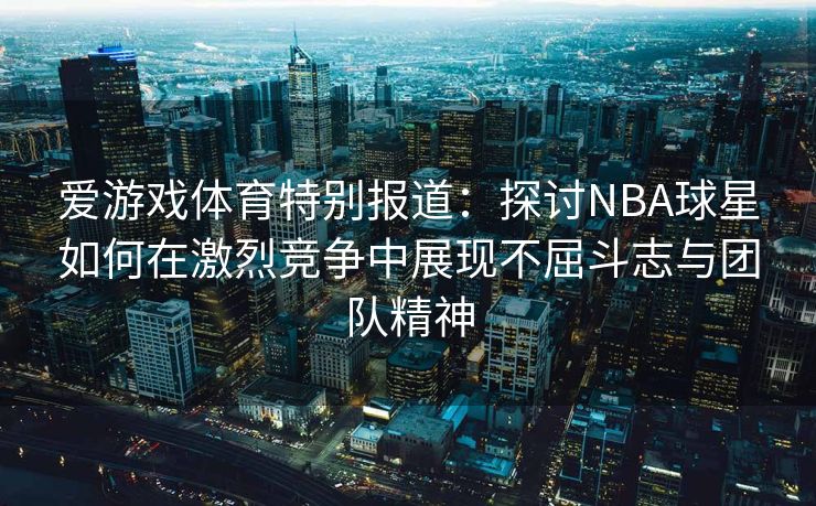 爱游戏体育特别报道:探讨NBA球星如何在激烈竞争中展现不屈斗志与团队精神 爱游戏体育特别报道:探讨NBA球星如何在激烈竞争中展现不屈斗志与团队精神