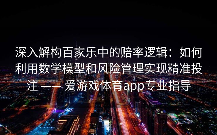 深入解构百家乐中的赔率逻辑:如何利用数学模型和风险管理实现精准投注 —— 爱游戏体育app专业指导 深入解构百家乐中的赔率逻辑:如何利用数学模型和风险管理实现精准投注 —— 爱游戏体育app专业指导