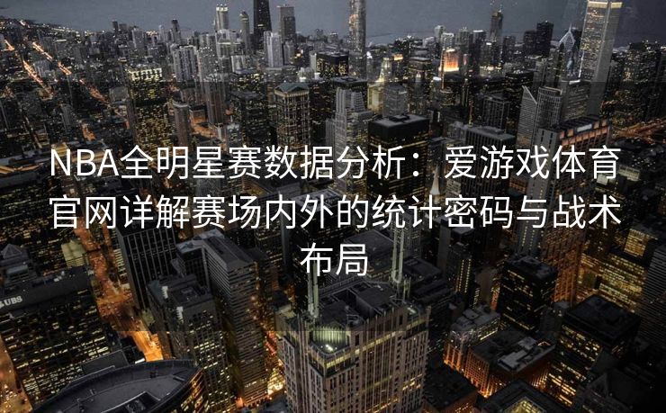 NBA全明星赛数据分析：爱游戏体育官网详解赛场内外的统计密码与战术布局
