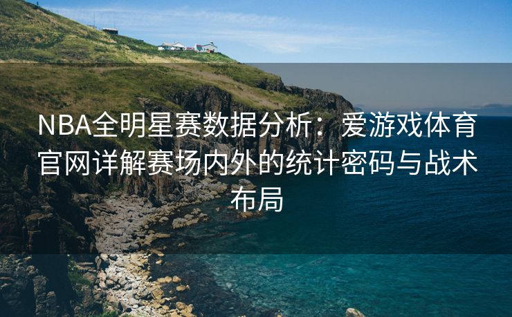 NBA全明星赛数据分析：爱游戏体育官网详解赛场内外的统计密码与战术布局