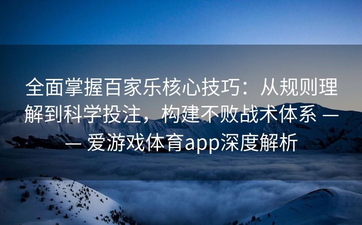 全面掌握百家乐核心技巧：从规则理解到科学投注，构建不败战术体系 —— 爱游戏体育app深度解析