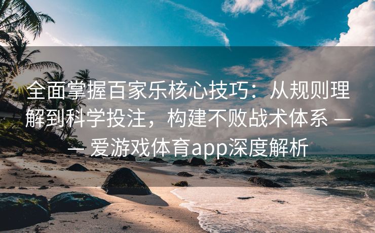 全面掌握百家乐核心技巧：从规则理解到科学投注，构建不败战术体系 —— 爱游戏体育app深度解析