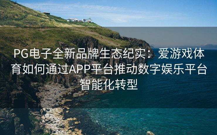 PG电子全新品牌生态纪实：爱游戏体育如何通过APP平台推动数字娱乐平台智能化转型