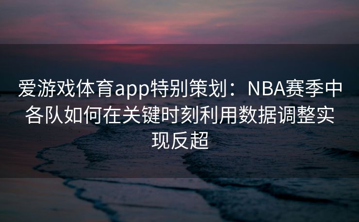 爱游戏体育app特别策划：NBA赛季中各队如何在关键时刻利用数据调整实现反超