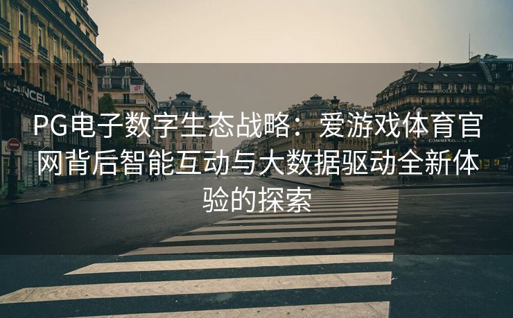 PG电子数字生态战略：爱游戏体育官网背后智能互动与大数据驱动全新体验的探索