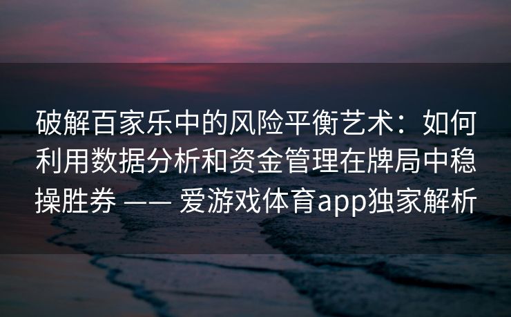 破解百家乐中的风险平衡艺术：如何利用数据分析和资金管理在牌局中稳操胜券 —— 爱游戏体育app独家解析