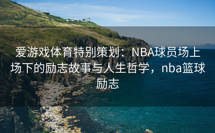 爱游戏体育特别策划：NBA球员场上场下的励志故事与人生哲学，nba篮球励志