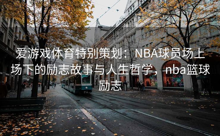 爱游戏体育特别策划：NBA球员场上场下的励志故事与人生哲学，nba篮球励志