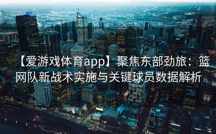【爱游戏体育app】聚焦东部劲旅：篮网队新战术实施与关键球员数据解析