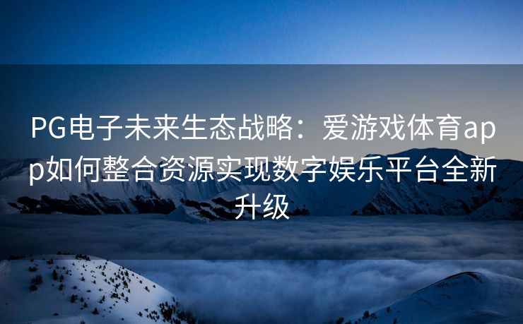 PG电子未来生态战略：爱游戏体育app如何整合资源实现数字娱乐平台全新升级