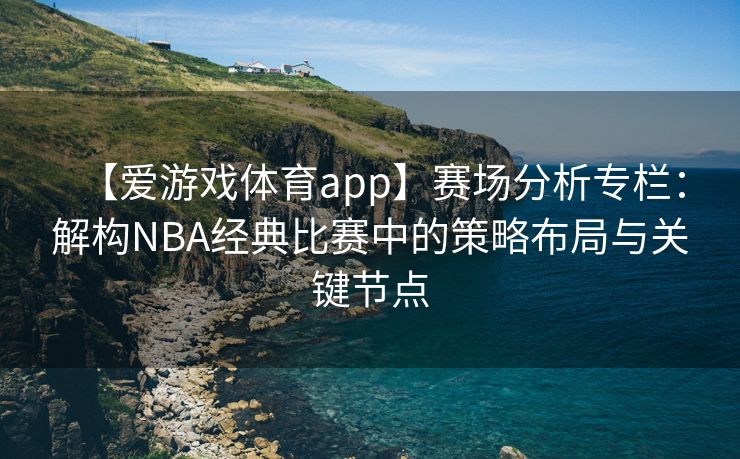 【爱游戏体育app】赛场分析专栏：解构NBA经典比赛中的策略布局与关键节点