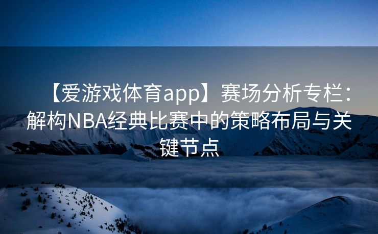 【爱游戏体育app】赛场分析专栏：解构NBA经典比赛中的策略布局与关键节点