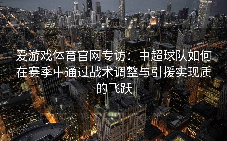 爱游戏体育官网专访：中超球队如何在赛季中通过战术调整与引援实现质的飞跃