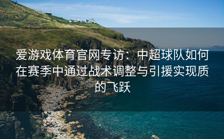爱游戏体育官网专访：中超球队如何在赛季中通过战术调整与引援实现质的飞跃