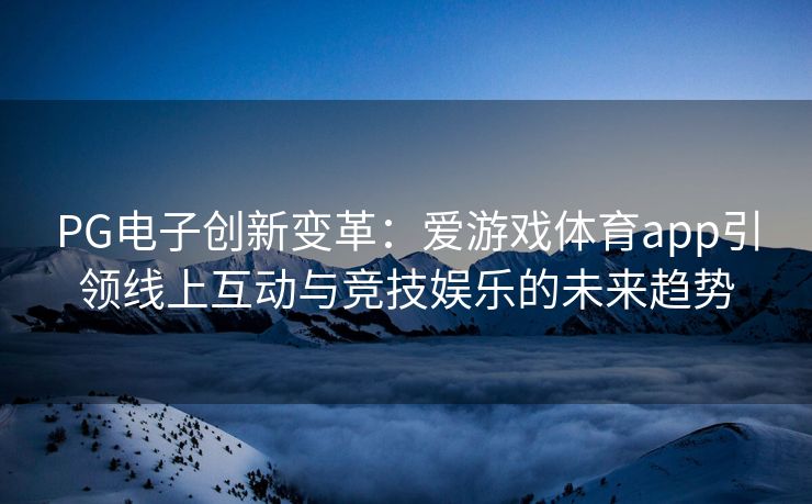 PG电子创新变革：爱游戏体育app引领线上互动与竞技娱乐的未来趋势