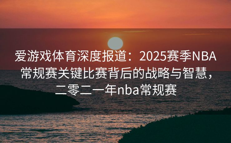 爱游戏体育深度报道：2025赛季NBA常规赛关键比赛背后的战略与智慧，二零二一年nba常规赛
