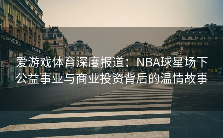 爱游戏体育深度报道：NBA球星场下公益事业与商业投资背后的温情故事