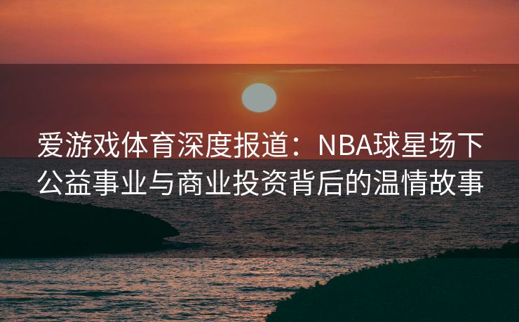 爱游戏体育深度报道：NBA球星场下公益事业与商业投资背后的温情故事
