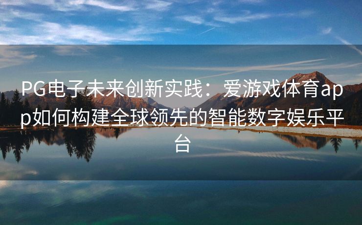 PG电子未来创新实践：爱游戏体育app如何构建全球领先的智能数字娱乐平台